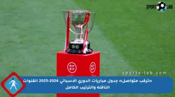 «ترقب متواصل» جدول مباريات الدوري الإسباني 2024-2025 القنوات الناقلة والترتيب الكامل